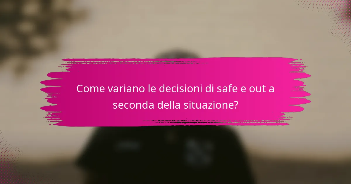 Come variano le decisioni di safe e out a seconda della situazione?