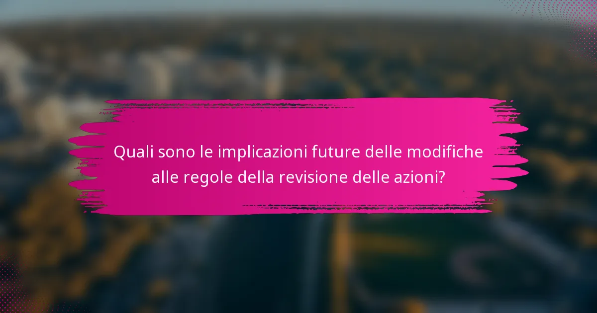 Quali sono le implicazioni future delle modifiche alle regole della revisione delle azioni?